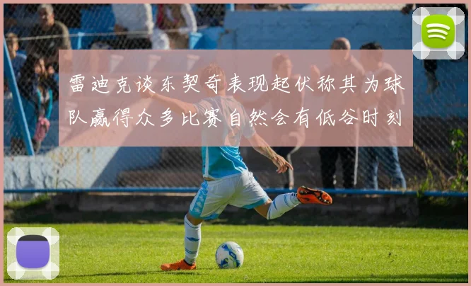 雷迪克谈东契奇表现起伏称其为球队赢得众多比赛自然会有低谷时刻