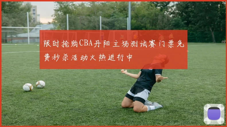 限时抢购CBA丹阳主场测试赛门票免费秒杀活动火热进行中
