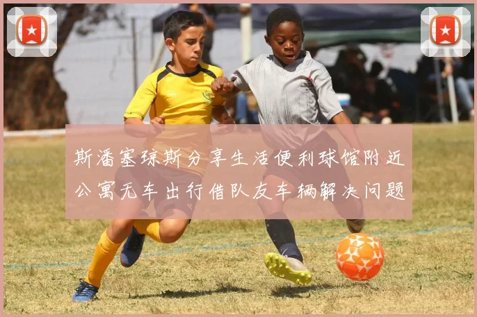 斯潘塞琼斯分享生活便利球馆附近公寓无车出行借队友车辆解决问题