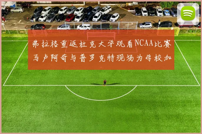 弗拉格重返杜克大学观看NCAA比赛马卢阿奇与普罗克特现场为母校加油助威