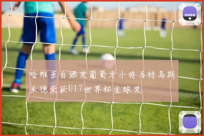 哈维亲自颁奖葡萄牙小将马特乌斯米德荣获U17世界杯金球奖