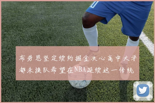布劳恩坚定续约掘金决心高中大学都未换队希望在NBA延续这一传统