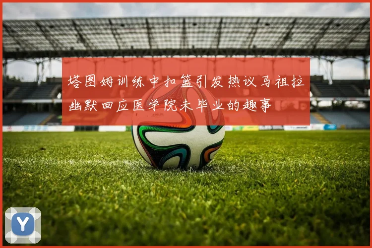 塔图姆训练中扣篮引发热议马祖拉幽默回应医学院未毕业的趣事