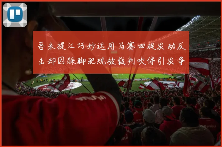 吾米提江巧妙运用马赛回旋发动反击却因踩脚犯规被裁判吹停引发争议
