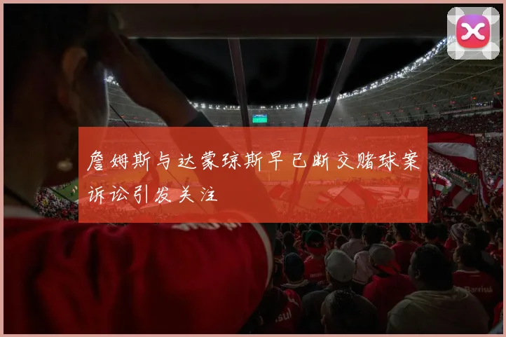 詹姆斯与达蒙琼斯早已断交赌球案诉讼引发关注