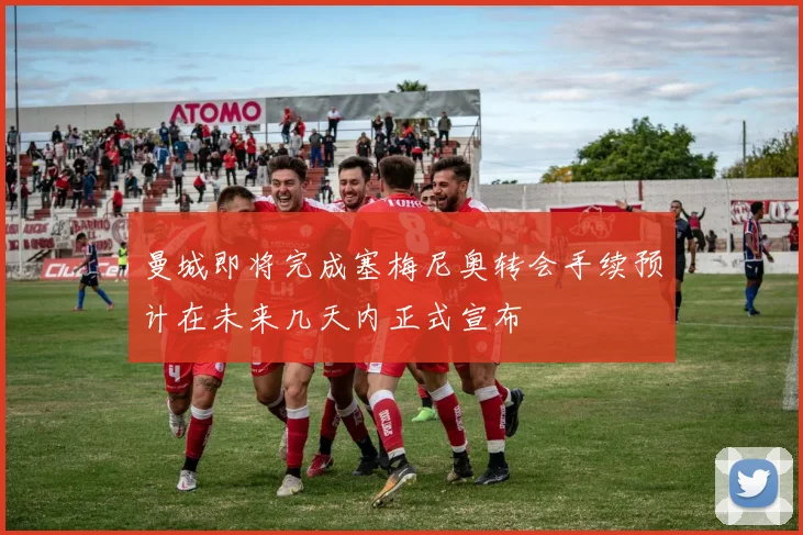 曼城即将完成塞梅尼奥转会手续预计在未来几天内正式宣布