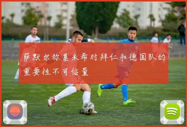 萨默尔称基米希对拜仁和德国队的重要性不可估量