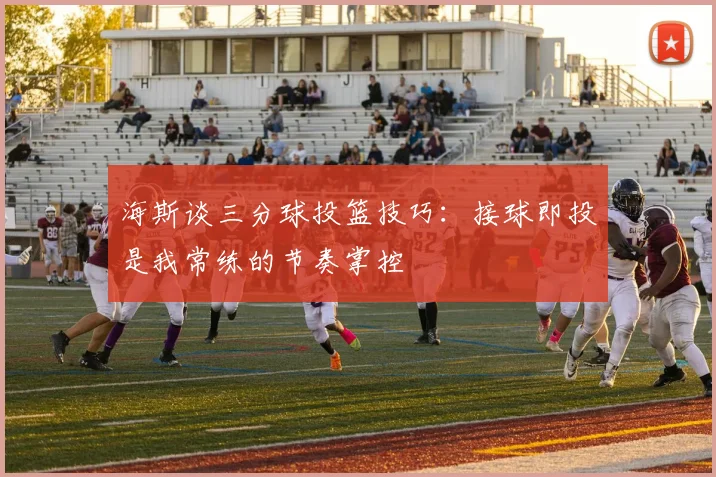 海斯谈三分球投篮技巧：接球即投是我常练的节奏掌控
