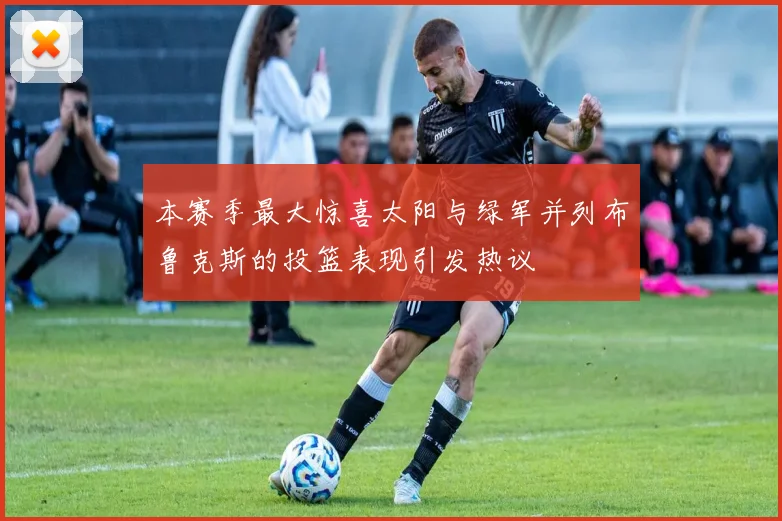 本赛季最大惊喜太阳与绿军并列布鲁克斯的投篮表现引发热议