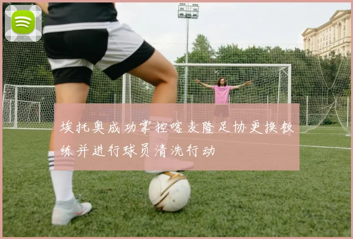 埃托奥成功掌控喀麦隆足协更换教练并进行球员清洗行动