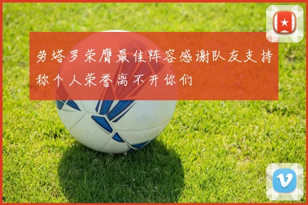 劳塔罗荣膺最佳阵容感谢队友支持称个人荣誉离不开你们