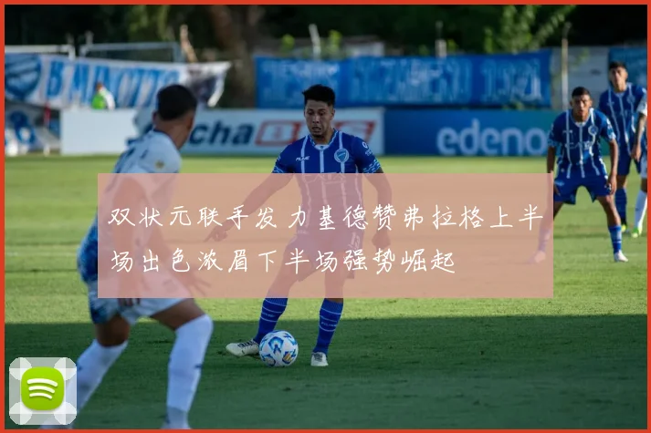 双状元联手发力基德赞弗拉格上半场出色浓眉下半场强势崛起