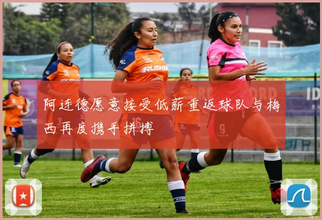 阿连德愿意接受低薪重返球队与梅西再度携手拼搏