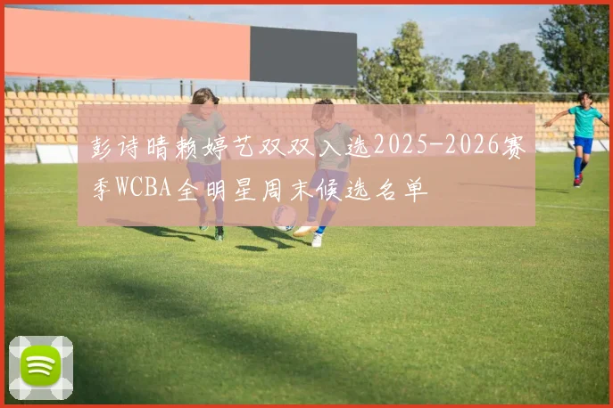 彭诗晴赖婷艺双双入选2025-2026赛季WCBA全明星周末候选名单