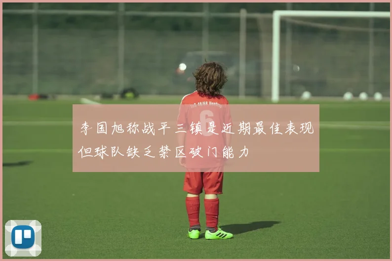 李国旭称战平三镇是近期最佳表现但球队缺乏禁区破门能力