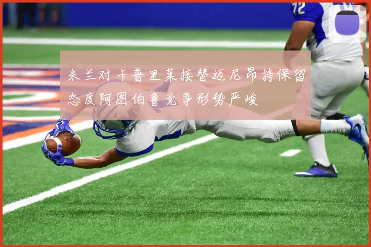米兰对卡普里莱接替迈尼昂持保留态度阿图伯鲁竞争形势严峻