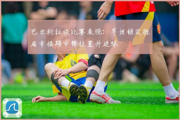 巴尔科拉谈比赛表现：早该锁定胜局幸福踢中锋位置并进球
