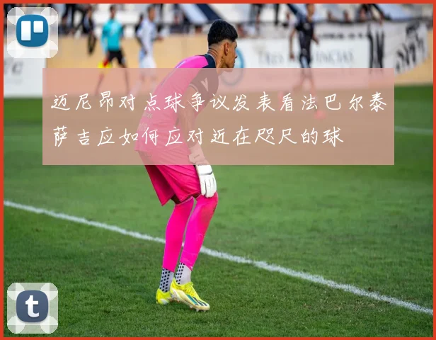 迈尼昂对点球争议发表看法巴尔泰萨吉应如何应对近在咫尺的球