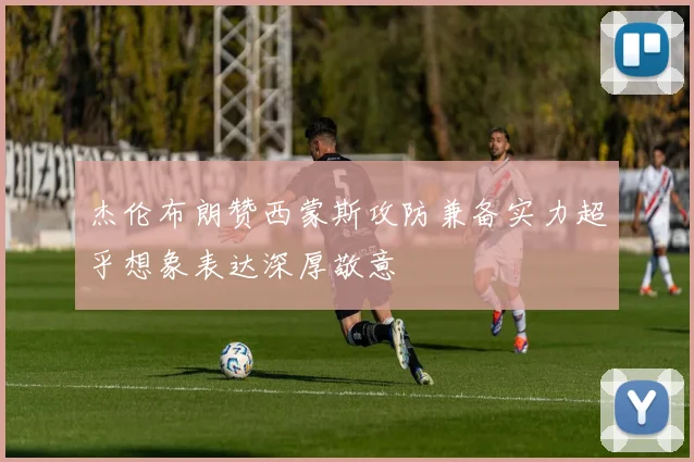 杰伦布朗赞西蒙斯攻防兼备实力超乎想象表达深厚敬意