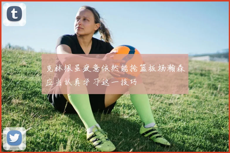克林根虽疲惫依然能抢篮板杨瀚森应当认真学习这一技巧