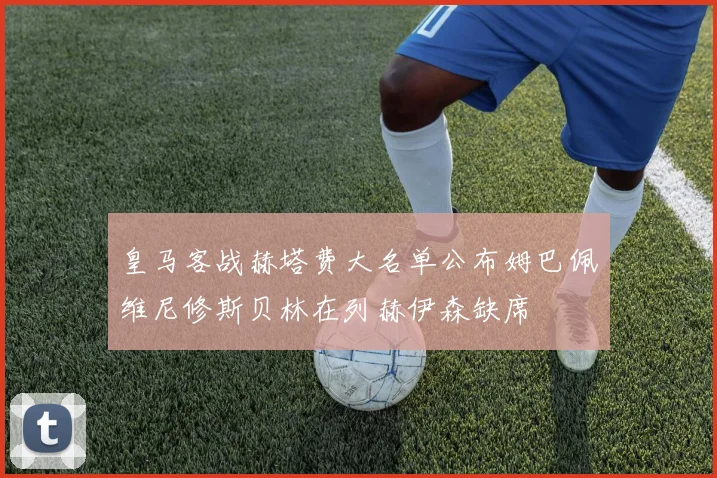 皇马客战赫塔费大名单公布姆巴佩维尼修斯贝林在列赫伊森缺席