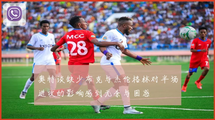 奥特谈缺少布克与杰伦格林对半场进攻的影响感到无奈与困惑
