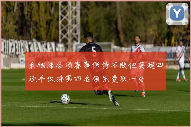 利物浦各项赛事保持不败但英超四连平仅排第四名领先曼联一分