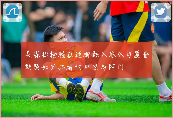 美媒称杨瀚森逐渐融入球队与夏普默契如开拓者的申京与阿门
