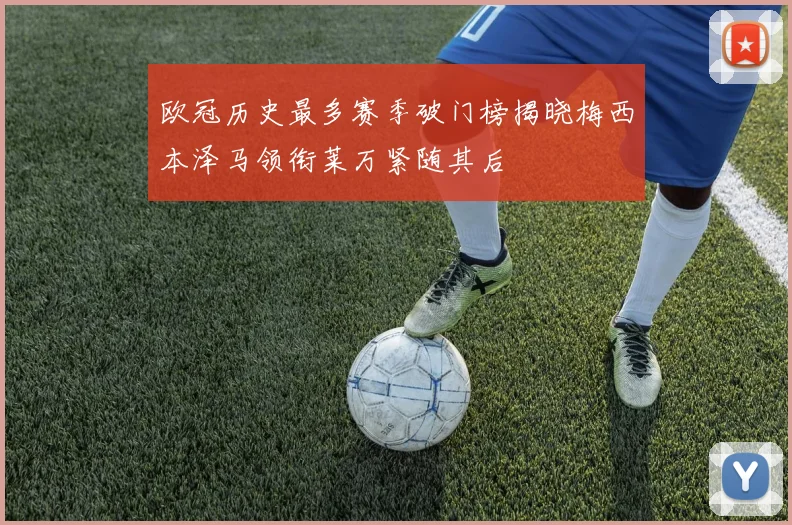 欧冠历史最多赛季破门榜揭晓梅西本泽马领衔莱万紧随其后